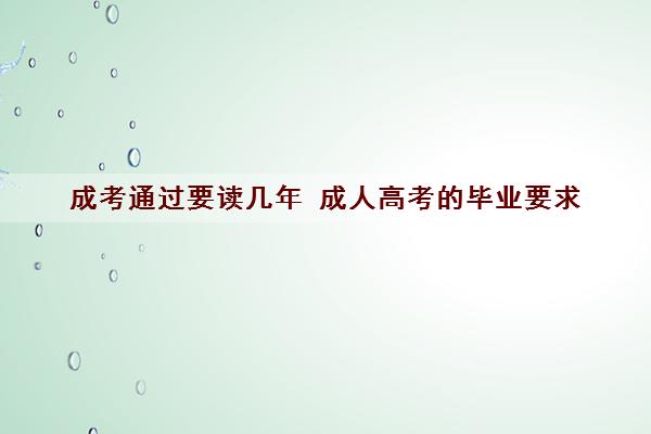 成考通过要读几年 成人高考的毕业要求 成考通过要读几年 成人高考的毕业要求