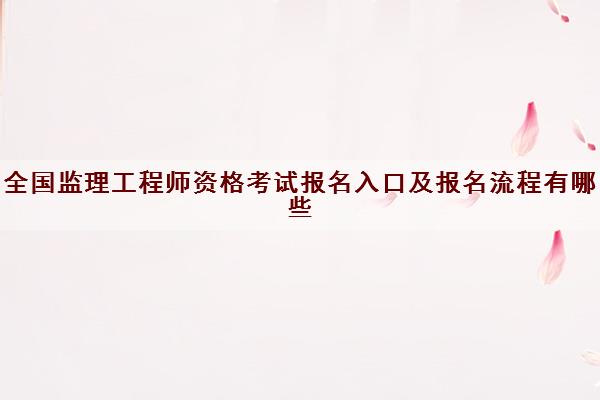 全国监理工程师资格考试报名入口及报名流程有哪些 全国监理工程师资格考试报名入口及报名流程有哪些