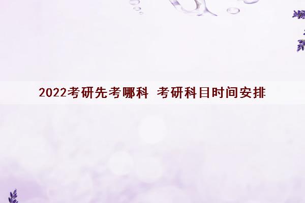 2022考研先考哪科 考研科目时间安排