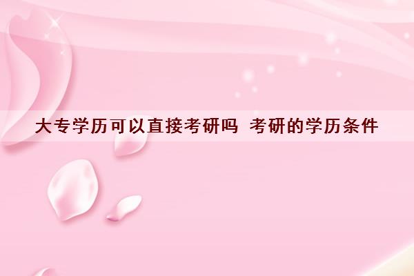 大专学历可以直接考研吗 考研的学历条件 大专学历可以直接考研吗 考研的学历条件