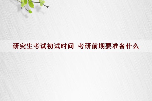 研究生考试初试时间 考研前期要准备什么
