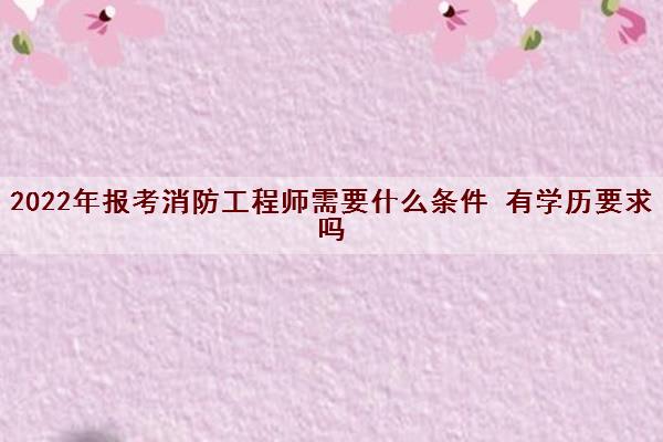 2022年报考消防工程师需要什么条件 有学历要求吗