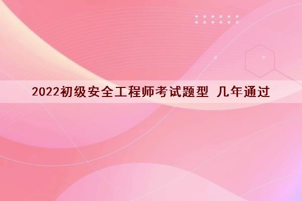 2022初级安全工程师考试题型 几年通过