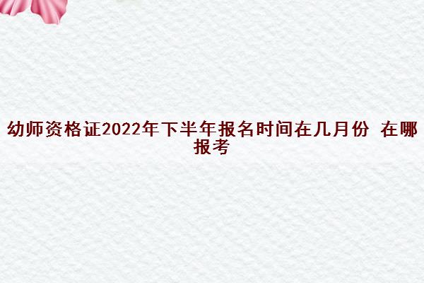 幼师资格证2022年下半年报名时间在几月份 在哪报考 幼师资格证2022年下半年报名时间在几月份 在哪报考
