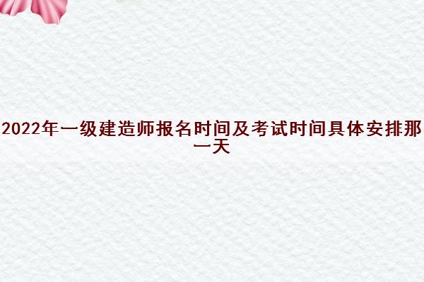 2022年一级建造师报名时间及考试时间具体安排那一天 2022年一级建造师报名时间及考试时间具体安排那一天