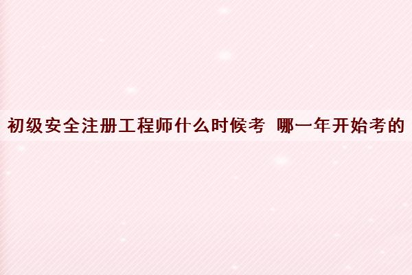 初级安全注册工程师什么时候考 哪一年开始考的