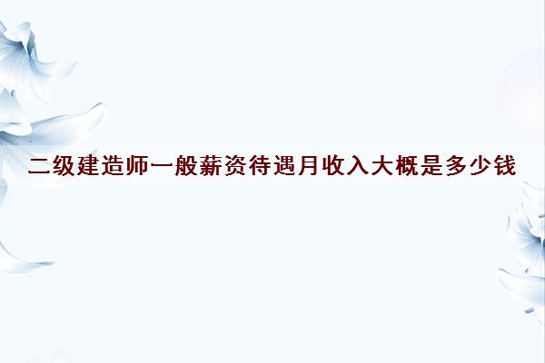 二级建造师一般薪资待遇月收入大概是多少钱