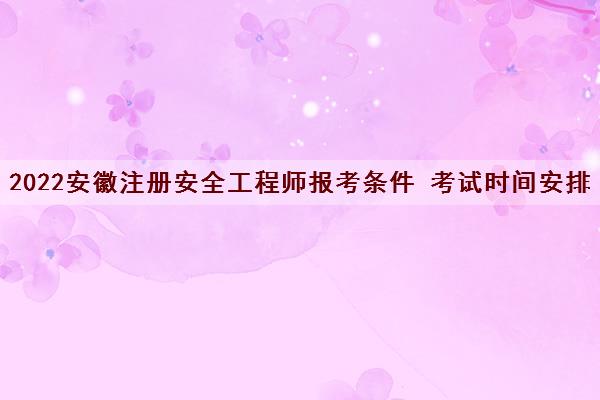 2022安徽注册安全工程师报考条件 考试时间安排