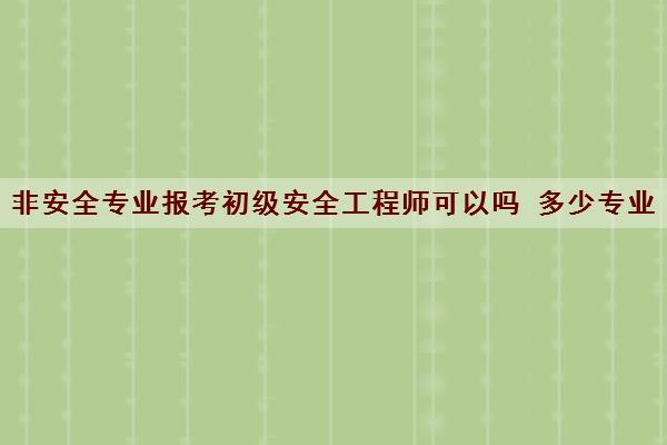 非安全专业报考初级安全工程师可以吗 多少专业