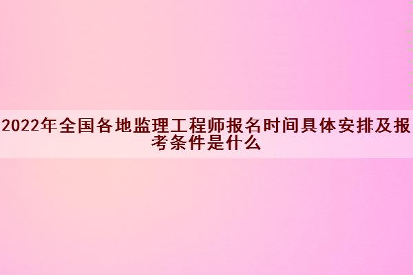 2022年全国各地监理工程师报名时间具体安排及报考条件是什么 2022年全国各地监理工程师报名时间具体安排及报考条件是什么