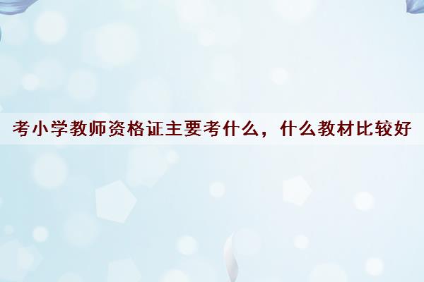 考小学教师资格证主要考什么,什么教材比较好 考小学教师资格证主要考什么,什么教材比较好