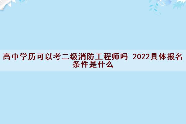 高中学历可以考二级消防工程师吗 2022具体报名条件是什么