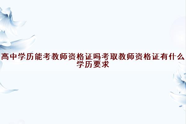 高中学历能考教师资格证吗考取教师资格证有什么学历要求