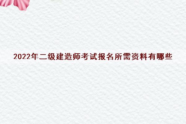 2022年二级建造师考试报名所需资料有哪些