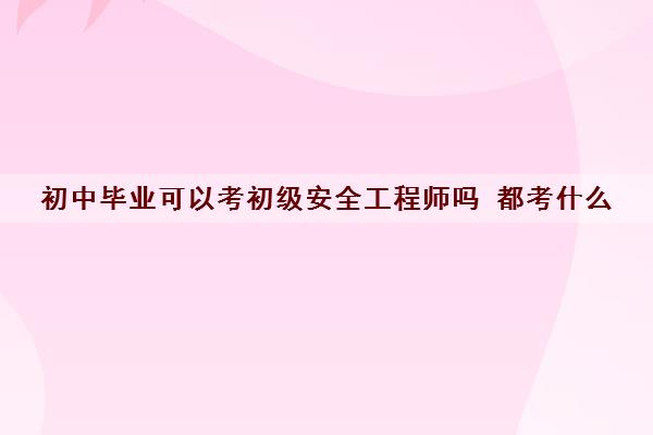 初中毕业可以考初级安全工程师吗 都考什么