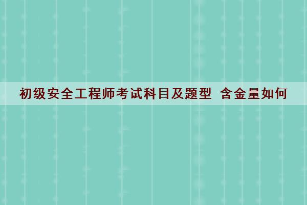 初级安全工程师考试科目及题型 含金量如何 初级安全工程师考试科目及题型 含金量如何
