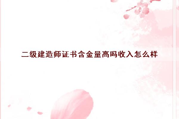 二级建造师证书含金量高吗收入怎么样 二级建造师证书含金量高吗收入怎么样