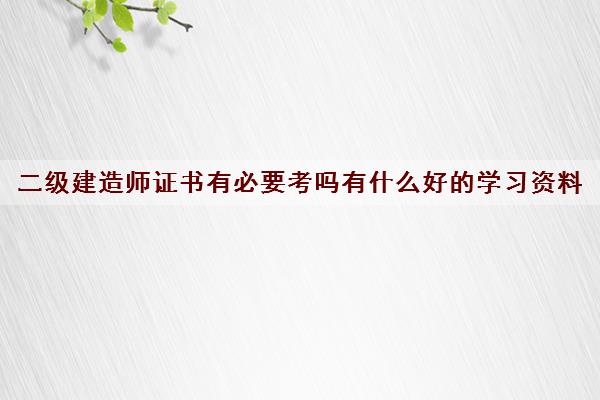 二级建造师证书有必要考吗有什么好的学习资料