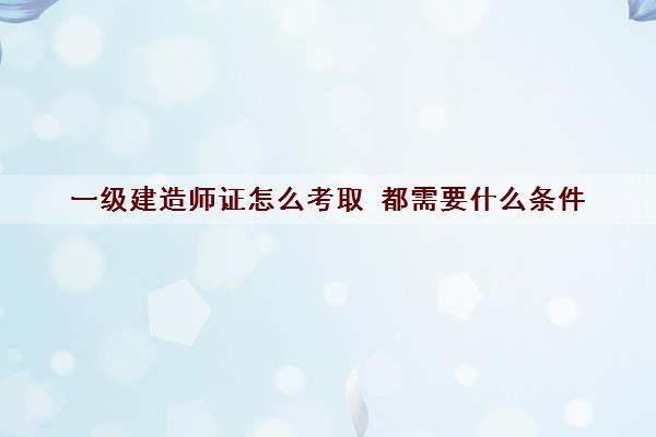 一级建造师证怎么考取 都需要什么条件