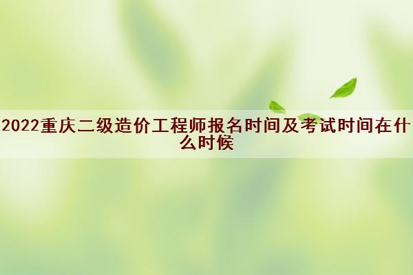 2022重庆二级造价工程师报名时间及考试时间在什么时候