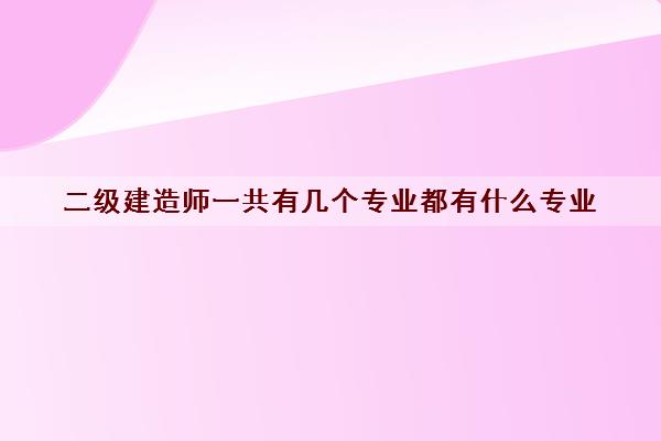 二级建造师一共有几个专业都有什么专业