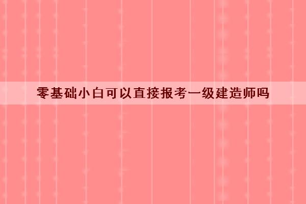 零基础小白可以直接报考一级建造师吗 零基础小白可以直接报考一级建造师吗