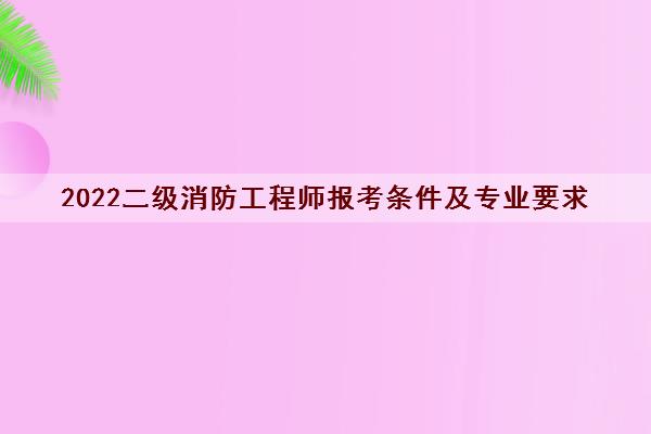 2022二级消防工程师报考条件及专业要求