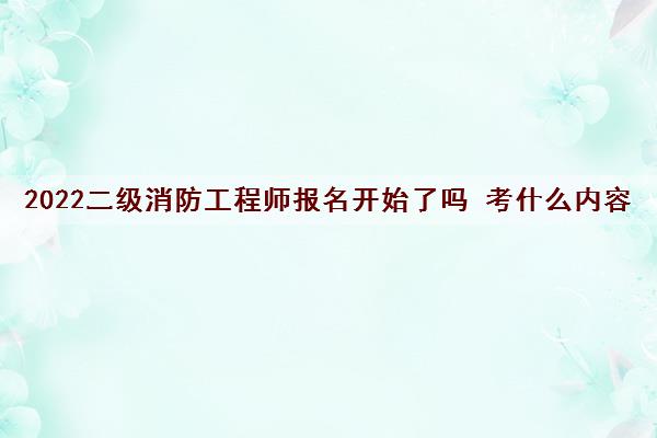 2022二级消防工程师报名开始了吗 考什么内容