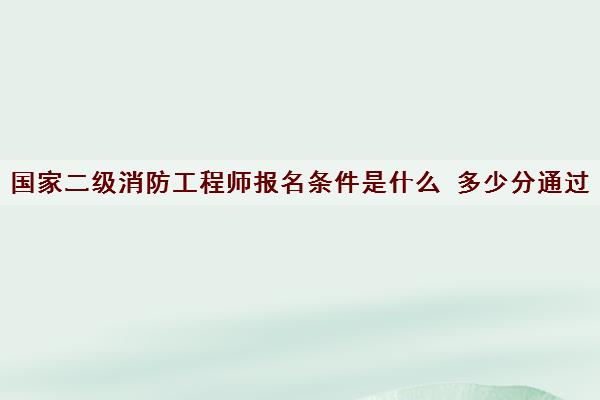 国家二级消防工程师报名条件是什么 多少分通过
