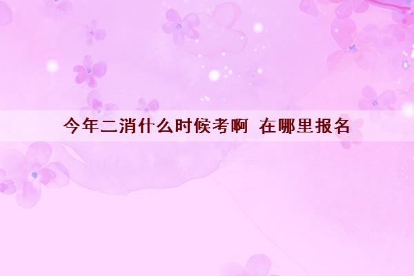 今年二消什么时候考啊 在哪里报名