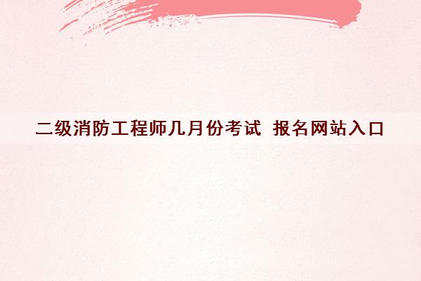 二级消防工程师几月份考试 报名网站入口 二级消防工程师几月份考试 报名网站入口