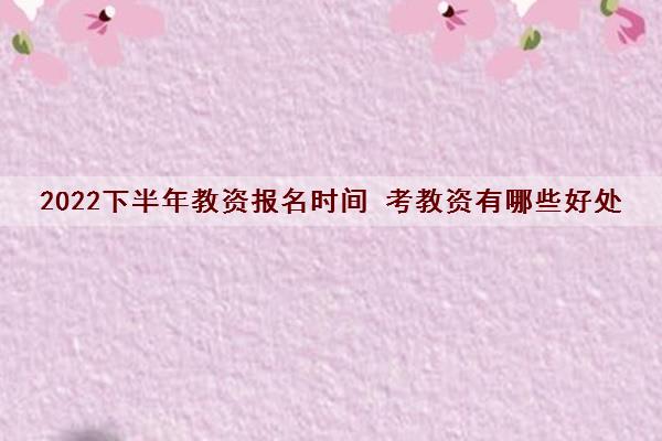 2022下半年教资报名时间 考教资有哪些好处