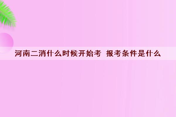 河南二消什么时候开始考 报考条件是什么