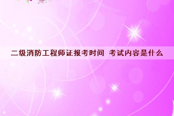二级消防工程师证报考时间 考试内容是什么 二级消防工程师证报考时间 考试内容是什么