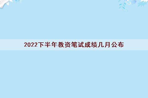 2022下半年教资笔试成绩几月公布