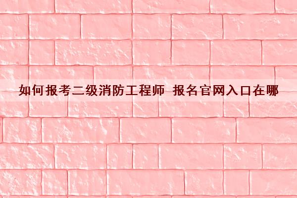 如何报考二级消防工程师 报名官网入口在哪 如何报考二级消防工程师 报名官网入口在哪