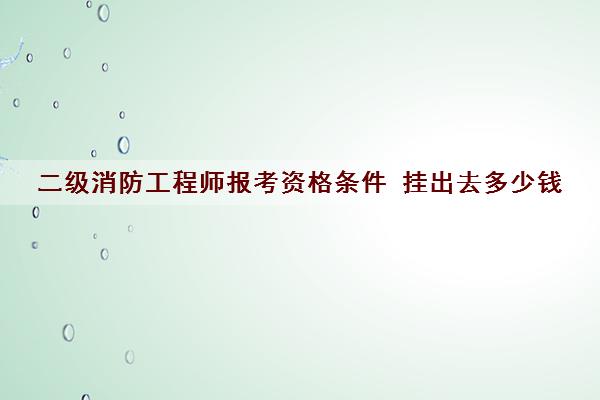 二级消防工程师报考资格条件 挂出去多少钱