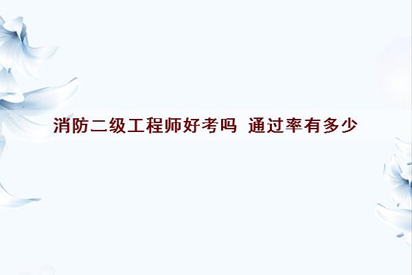 消防二级工程师好考吗 ***有多少