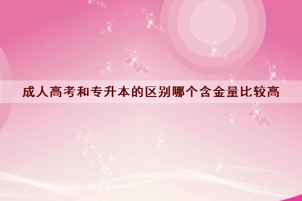 成人高考和专升本的区别哪个含金量比较高 成人高考和专升本的区别哪个含金量比较高