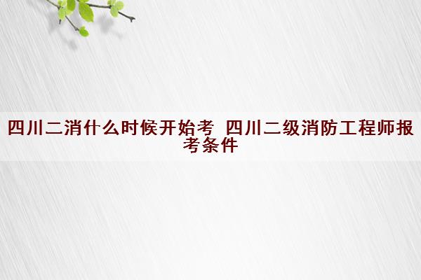 四川二消什么时候开始考 四川二级消防工程师报考条件