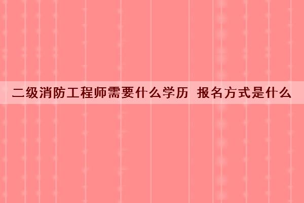 二级消防工程师需要什么学历 报名方式是什么 二级消防工程师需要什么学历 报名方式是什么