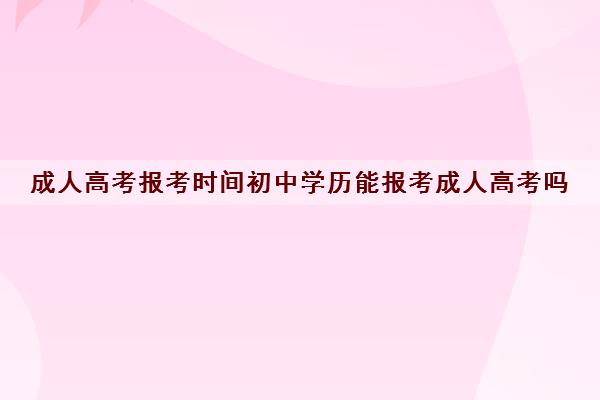 成人高考报考时间初中学历能报考成人高考吗