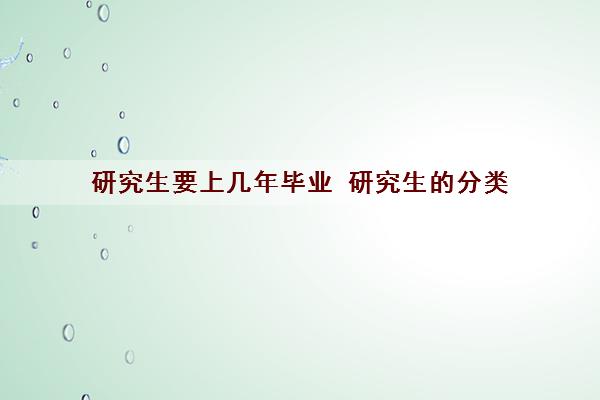 研究生要上几年毕业 研究生的分类 研究生要上几年毕业 研究生的分类