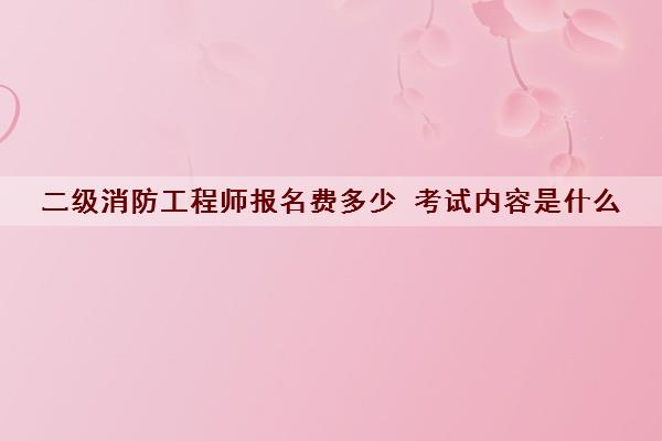 二级消防工程师报名费多少 考试内容是什么