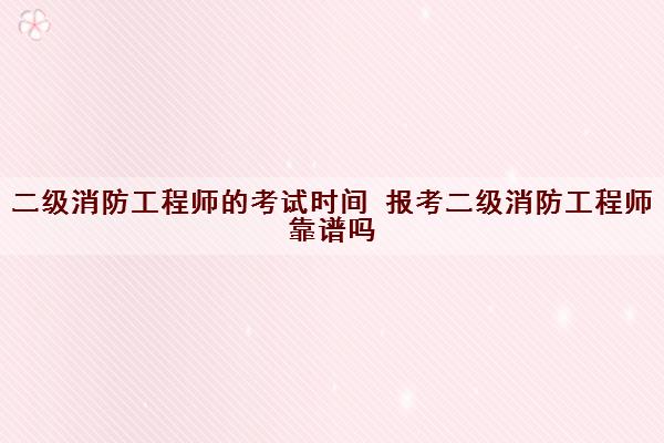 二级消防工程师的考试时间 报考二级消防工程师靠谱吗