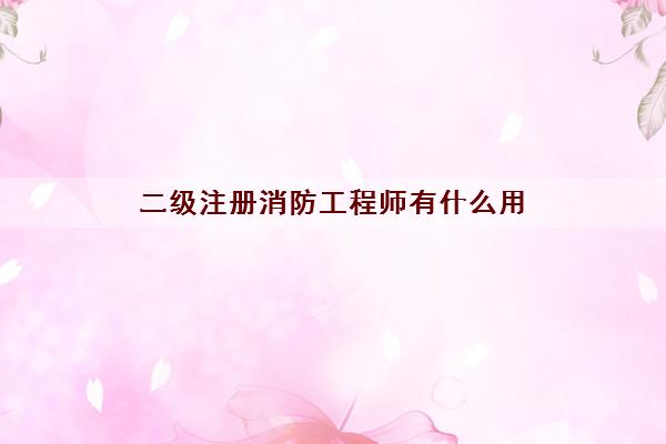 二级注册消防工程师有什么用