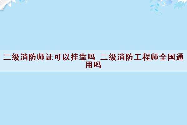 二级消防师证可以挂靠吗 二级消防工程师全国通用吗