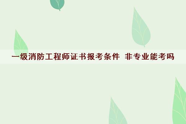 一级消防工程师证书报考条件 非专业能考吗