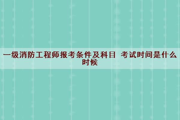 一级消防工程师报考条件及科目 考试时间是什么时候 一级消防工程师报考条件及科目 考试时间是什么时候