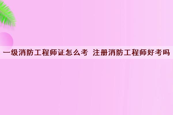 一级消防工程师证怎么考 注册消防工程师好考吗